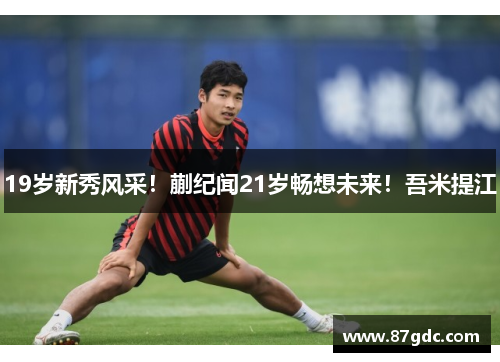 19岁新秀风采！蒯纪闻21岁畅想未来！吾米提江