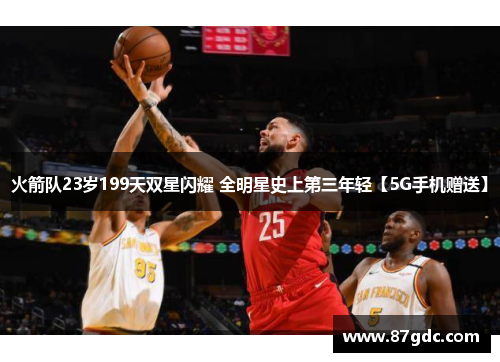 火箭队23岁199天双星闪耀 全明星史上第三年轻【5G手机赠送】